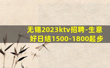 无锡2023ktv招聘-生意好日结1500-1800起步
