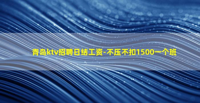青岛ktv招聘日结工资-不压不扣1500一个班