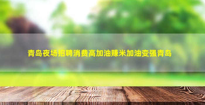 青岛夜场招聘消费高加油赚米加油变强青岛